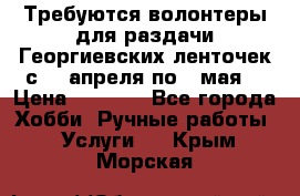 Требуются волонтеры для раздачи Георгиевских ленточек с 30 апреля по 9 мая. › Цена ­ 2 000 - Все города Хобби. Ручные работы » Услуги   . Крым,Морская